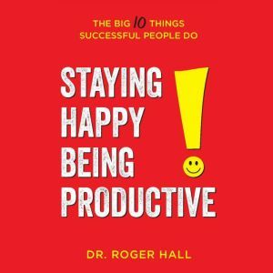 Staying Happy, Being Productive: The Big 10 Things Successful People Do, Dr. Roger Hall