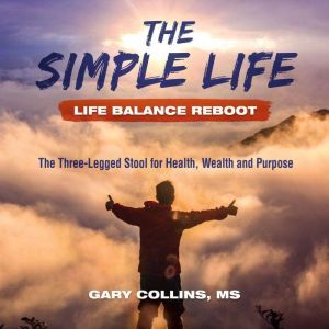 Simple Life, The - Life Balance Reboot: The Three-Legged Stool for Health, Wealth and Purpose, Gary Collins