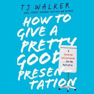 How to Give a Pretty Good Presentation: A Speaking Survival Guide for the Rest of Us, T. J. Walker