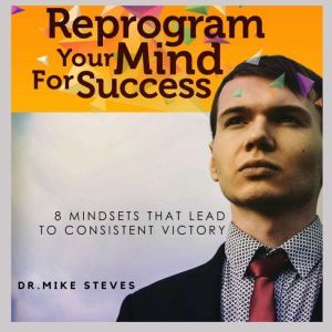 Reprogram Your Mind For Success: Mindsets That Lead To Consistent Victory, Dr. Mike Steves