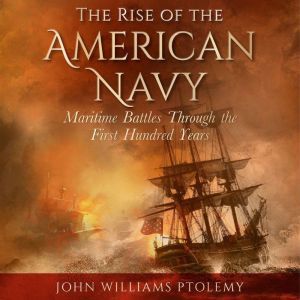 Rise of the American Navy: Maritime Battles Through the First Hundred Years, John William Ptolemy