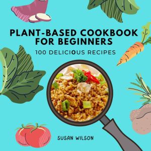 Plant-based Cookbook for Beginners: 100 D?li?i?us R??ip?s, Susan Wilson