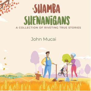 Shamba Shenanigans: A Collection of Riveting True Stories, John Mucai