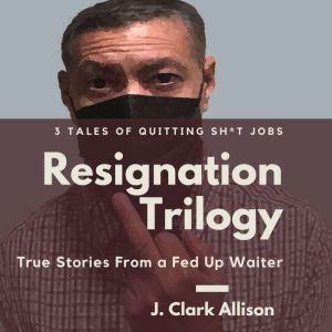 Resignation Trilogy: True Stories From a Fed Up Waiter, J. Clark Allison
