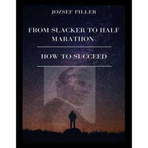 From Slacker to Half Marathon  How to Succeed, Jozsef Piller