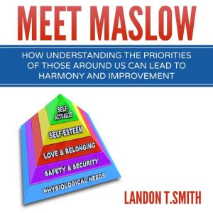 Meet Maslow: How Understanding the Priorities of Those Around Us Can Lead to Harmony and Improvement, Landon T. Smith