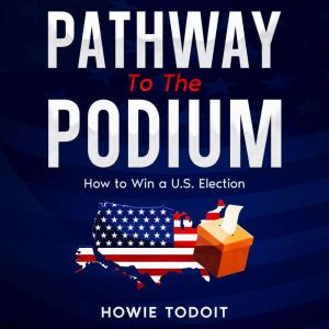 Pathway to the Podium: How to Win a U.S. Election, Howie Todoit