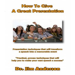 How to Give a Great Presentation: Presentation Techniques that will Transform a Speech into a Memorable Event, Dr. Jim Anderson