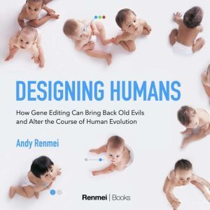 Designing Humans: How gene editing can bring back old evils and alter the course of human evolution, Andy Renmei
