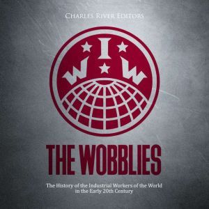 The Wobblies: The History of the Industrial Workers of the World in the Early 20th Century, Charles River Editors