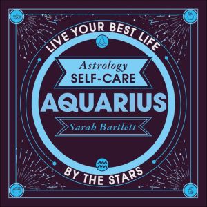 Astrology Self-Care: Aquarius: Live your best life by the stars, Sarah Bartlett