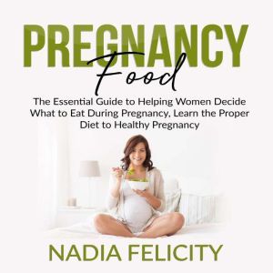 Pregnancy Food: The Essential Guide to Helping Women Decide What to Eat During Pregnancy, Learn the Proper Diet to Healthy Pregnancy, Nadia Felicity