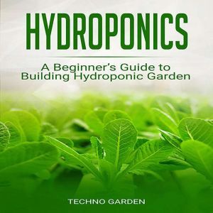 Hydroponics: A Beginners Guide to Building Hydroponic Garden, Techno Garden