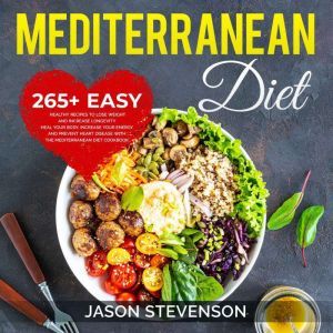 Mediterranean Diet: 265+ Easy, Healthy Recipes to Lose Weight and Increase Longevity Heal Your Body, Increase Your Energy and Prevent Heart Disease With the Mediterranean Diet Cookbook, Jason Stevenson