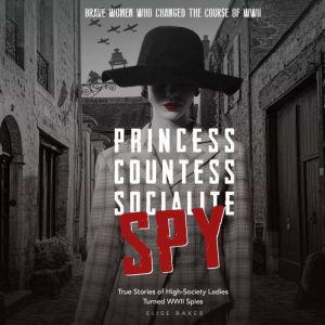 Princess, Countess, Socialite, Spy True Stories of High-Society Ladies Turned WWII Spies: True Stories of High-Society Ladies Turned WWII Spies, Elise Baker
