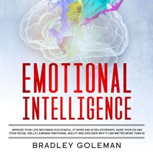 Emotional Intelligence: Improve Your Life Becoming Successful at Work and in Relationships. Raise Your EQ and Your Social Skills Learning Emotional Agility and Discover Why It Can Matter More Than IQ, Bradley Goleman