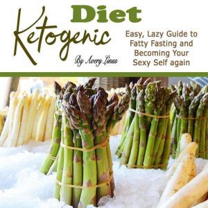 Ketogenic Diet: Easy, Lazy Guide to Fatty Fasting and Becoming Your Sexy Self Again, Avery Linus