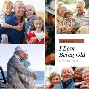 I Love Being Old: The Last Phase of Life Can Be Made The Best, Armiger Jay Jagoe