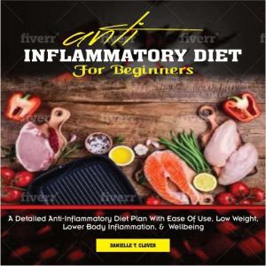 ANTI INFLAMMATORY DIET for Beginners: A Detailed Anti-Inflammatory Diet Plan With Ease Of Use, Low Weight, Lower Body Inflammation, And Wellbeing, DANIELLE T. CLOVER