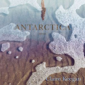 Antarctica: Stories, Claire Keegan