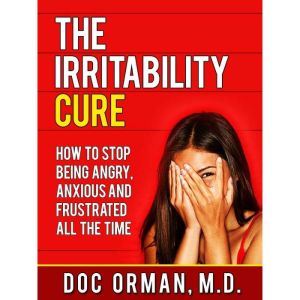 The Irritability Cure: How To Stop Being Angry, Anxious and Frustrated All The Time (Anger Management), Doc Orman MD