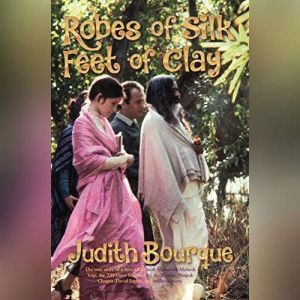 Robes of Silk Feet of Clay: The True Story of a Love Affair with Maharishi Mahesh Yogi, the TM Guru Followed by the Beatles, Deepak Chopra, David Lynch, and Millions More, Judith Bourque