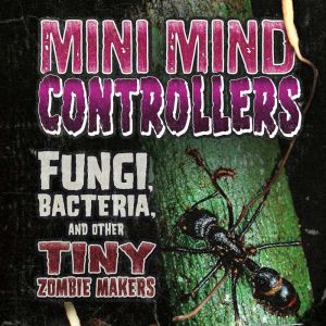 Mini Mind Controllers: Fungi, Bacteria, and Other Tiny Zombie Makers, Joan Axelrod-Contrada
