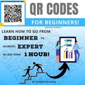 QR Codes for Beginners: Learn how to go from Beginner to (almost) Expert in less than 1 hour!, Shawntay Fields