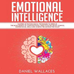 Emotional Intelligence: Mastery Guide of Best Psychological Techniques to Speed Up the Development of Your Emotional Mind Faculties, Boost Your EQ, Master Social Skills for Effective Communication, Daniel Wallaces