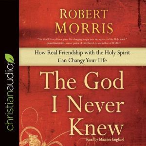 The God I Never Knew: How Real Friendship with the Holy Spirit Can Change Your Life, Robert Morris