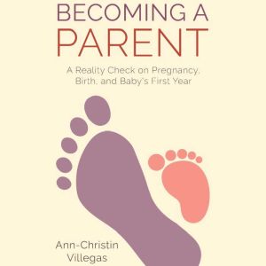 Becoming A Parent: A Reality Check on Pregnancy, Birth, and Baby's First Year, Ann-Christin Villegas