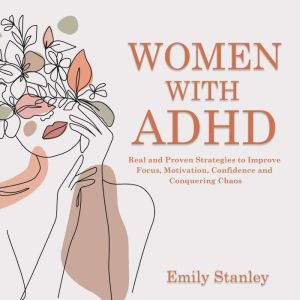Women With ADHD: Real and Proven Strategies to Improve Focus, Motivation, Confidence and Conquering Chaos, Emily Stanley