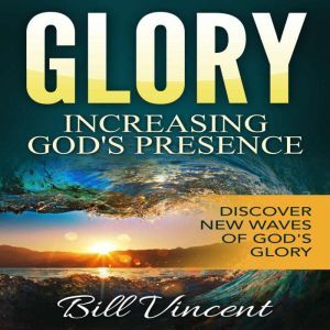 Glory: Increasing God's Presence: New Levels of Gods Glory, Bill Vincent