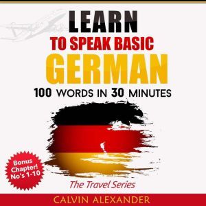LEARN TO SPEAK BASIC GERMAN: 100 Words in 30 Minutes, Calvin Alexander