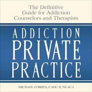 Addiction Private Practice: The Definitive Guide for Addiction Counselors and Therapists, Michael O'Brien