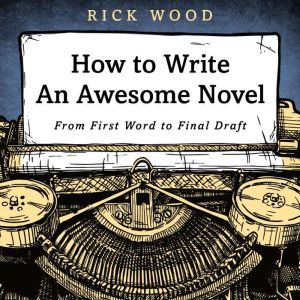How to Write an Awesome Novel: From First Word to Final Draft, Rick Wood