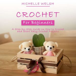 Crochet for Beginners: A Step-by-Step Guide on How to Crochet and Start Easy Crochet Projects, Michelle Welsh