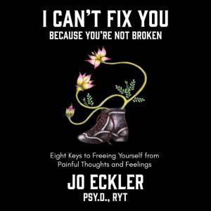 I Can't Fix You-Because You're Not Broken: The Eight Keys to Freeing Yourself from Painful Thoughts and Feelings, Jo Eckler