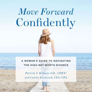Move Forward Confidently: A Woman's Guide to Navigating the High-Net-Worth Divorce, Patrick J. Kilbane J.D. CDFA, Caitlin Frederick CFA CPA