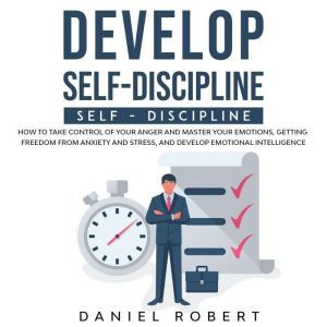 Develop Self-Discipline: How to Take Control of Your Anger and Master Your Emotions, Getting Freedom from Anxiety and Stress, and Develop Emotional Intelligence, Daniel Robert