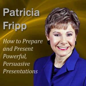 How to Prepare and Present Powerful, Persuasive Presentations: Increase the speech with which you succeed, Patricia Fripp