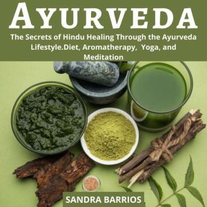 Ayurveda: The Secrets of Hindu Healing Through the Ayurveda Lifestyle. Diet, Aromatherapy,  Yoga, and Meditation, Sandra Barrios