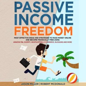 PASSIVE INCOME FREEDOM: Most Effective Ideas and Strategies to Make Money Online and Become Financially Free Using Amazon FBA, Shopify, Dropshipping, E-commerce, Blogging and More, Jason Miller,Robert McDonald