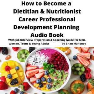 How to Become a Dietitian & Nutritionist Career Professional Development Planning Audio Book: With Job Interview Preparation & Coaching Guide for Men, Women, Teens & Young Adults, Brian Mahoney