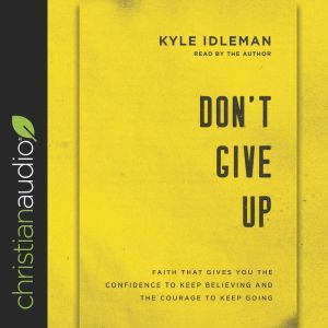 Don't Give Up: Faith That Gives You the Confidence to Keep Believing and the Courage to Keep Going, Kyle Idleman