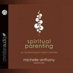 Spiritual Parenting: An Awakening for Today's Families, Michelle Anthony