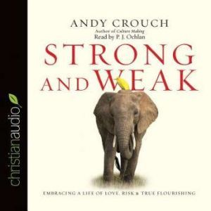 Strong and Weak: Embracing a Life of Love, Risk and True Flourishing, Andy  Crouch