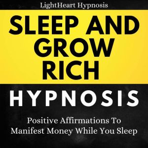 Sleep And Grow Rich Hypnosis: Positive Affirmations To Manifest Money While You Sleep, LightHeart Hypnosis