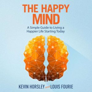 The Happy Mind: A Simple Guide to Living a Happier Life Starting Today, Kevin Horsley