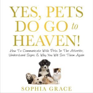 Yes, Pets Do Go To Heaven!: How To Communicate With Pets In The Afterlife, Understand Signs & Why You Will See Them Again, Sophia Grace